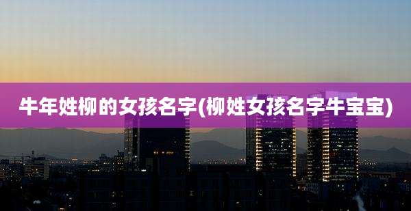 牛年姓柳的女孩名字(柳姓女孩名字牛宝宝)