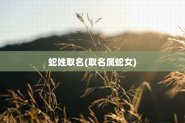 蛇姓取名(取名属蛇女)