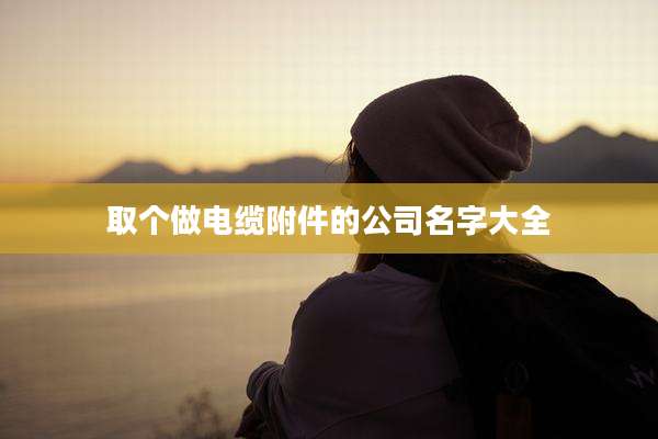 取个做电缆附件的公司名字大全