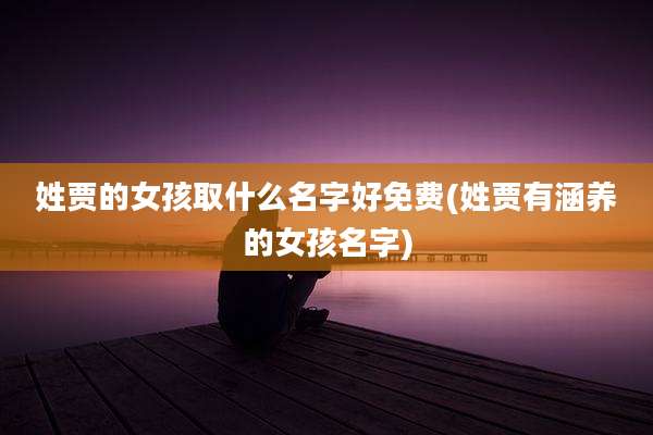 姓贾的女孩取什么名字好免费(姓贾有涵养的女孩名字)