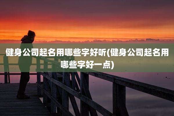 健身公司起名用哪些字好听(健身公司起名用哪些字好一点)