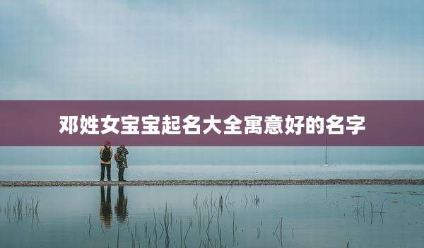 邓姓女宝宝起名大全寓意好的名字