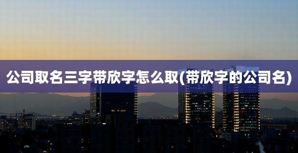 公司取名三字带欣字怎么取(带欣字的公司名)