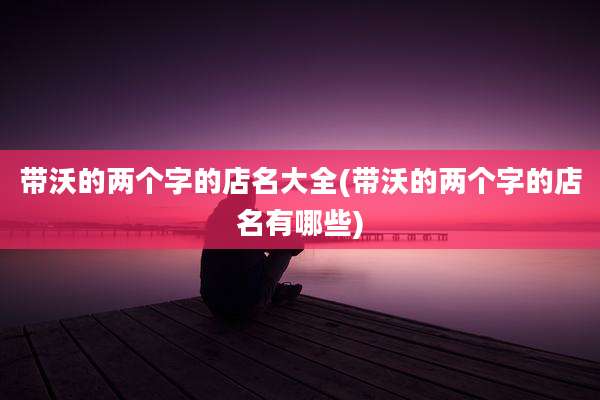 带沃的两个字的店名大全(带沃的两个字的店名有哪些)