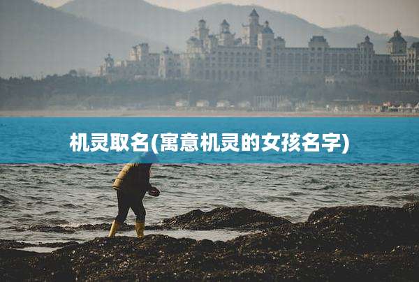 机灵取名(寓意机灵的女孩名字)