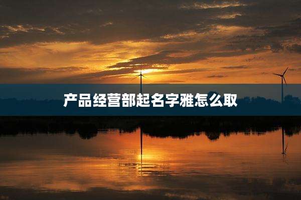 产品经营部起名字雅怎么取