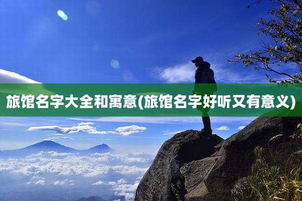 旅馆名字大全和寓意(旅馆名字好听又有意义)