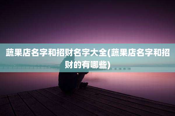 蔬果店名字和招财名字大全(蔬果店名字和招财的有哪些)