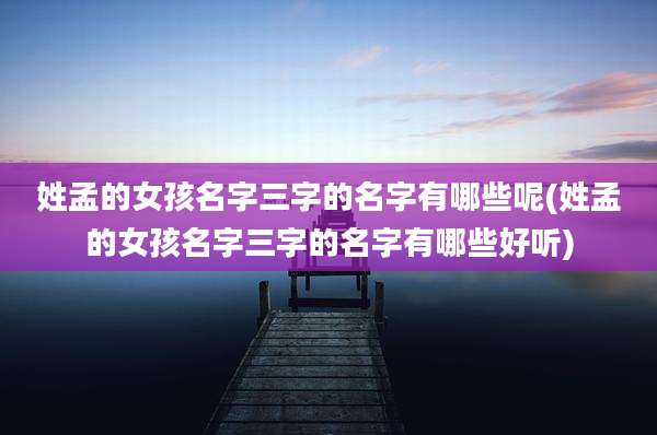 姓孟的女孩名字三字的名字有哪些呢(姓孟的女孩名字三字的名字有哪些好听)