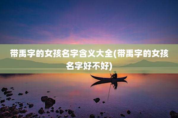 带禹字的女孩名字含义大全(带禹字的女孩名字好不好)