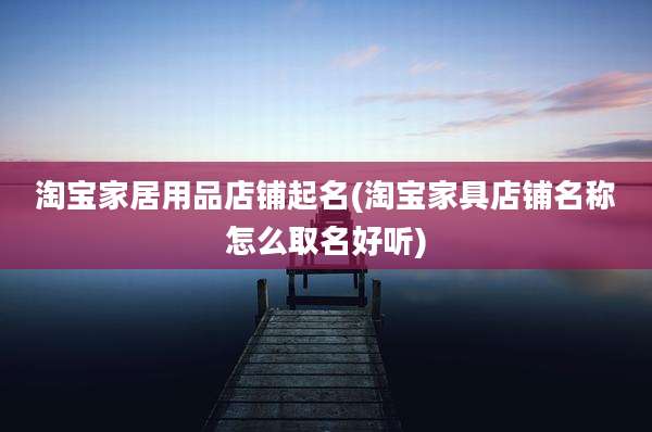 淘宝家居用品店铺起名(淘宝家具店铺名称怎么取名好听)