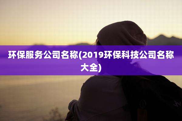 环保服务公司名称(2019环保科技公司名称大全)