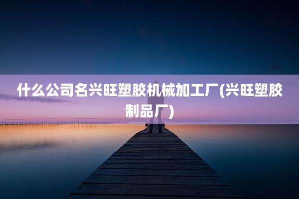 什么公司名兴旺塑胶机械加工厂(兴旺塑胶制品厂)