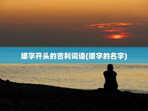 媛字开头的吉利词语(媛字的名字)