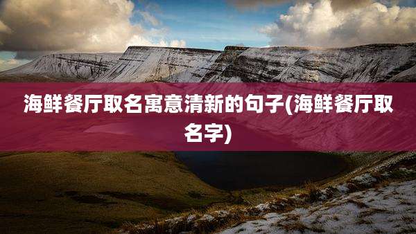 海鲜餐厅取名寓意清新的句子(海鲜餐厅取名字)