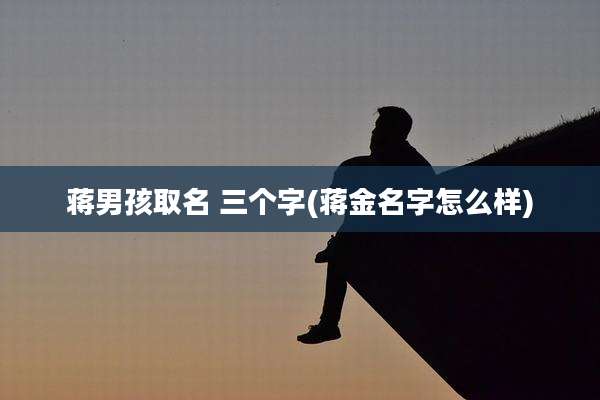 蒋男孩取名 三个字(蒋金名字怎么样)