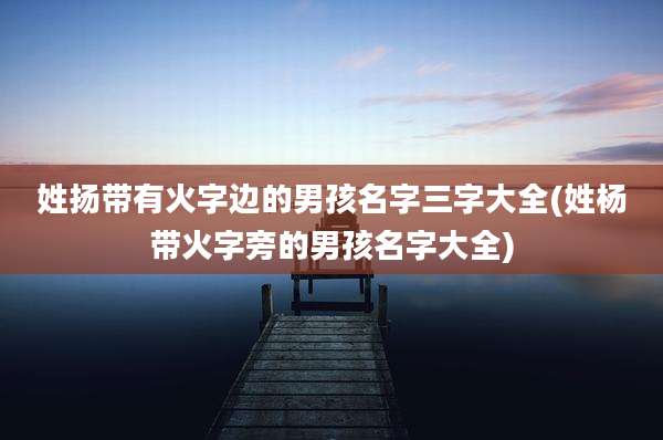 姓扬带有火字边的男孩名字三字大全(姓杨带火字旁的男孩名字大全)