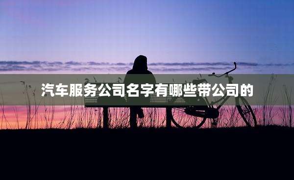汽车服务公司名字有哪些带公司的