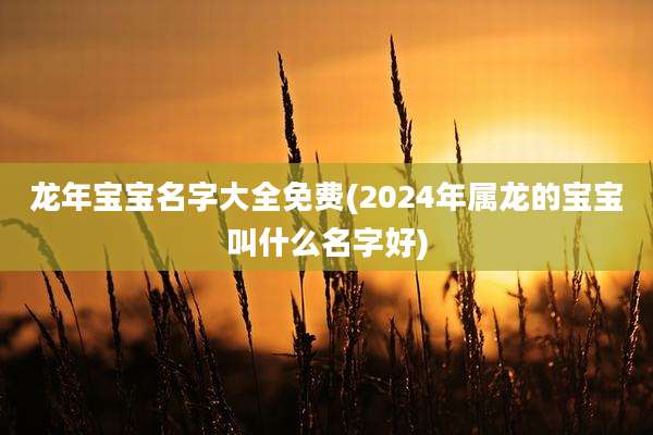 龙年宝宝名字大全免费(2024年属龙的宝宝叫什么名字好)