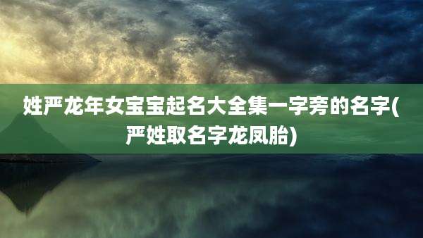 姓严龙年女宝宝起名大全集一字旁的名字(严姓取名字龙凤胎)