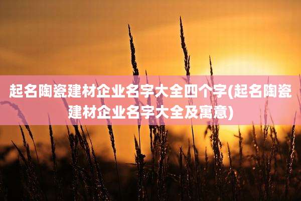 起名陶瓷建材企业名字大全四个字(起名陶瓷建材企业名字大全及寓意)