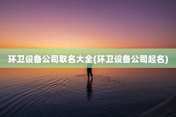 环卫设备公司取名大全(环卫设备公司起名)