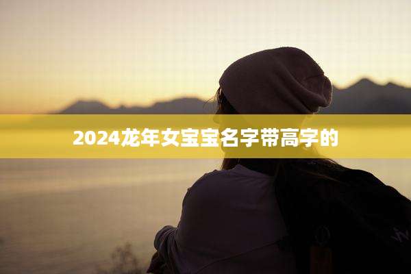 2024龙年女宝宝名字带高字的
