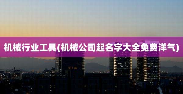 机械行业工具(机械公司起名字大全免费洋气)