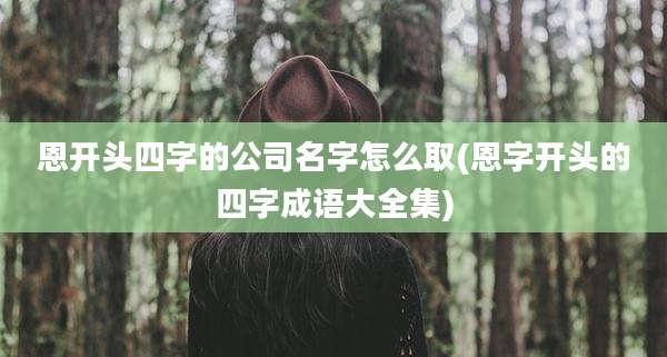 恩开头四字的公司名字怎么取(恩字开头的四字成语大全集)