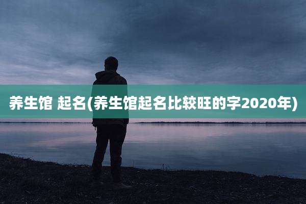 养生馆 起名(养生馆起名比较旺的字2020年)