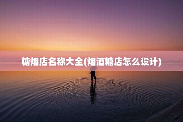 糖烟店名称大全(烟酒糖店怎么设计)