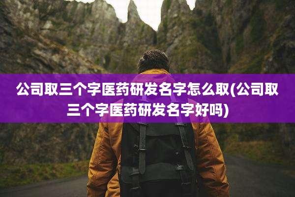 公司取三个字医药研发名字怎么取(公司取三个字医药研发名字好吗)
