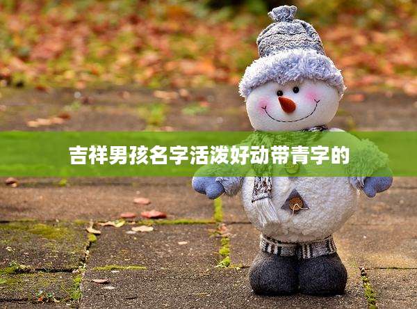 吉祥男孩名字活泼好动带青字的