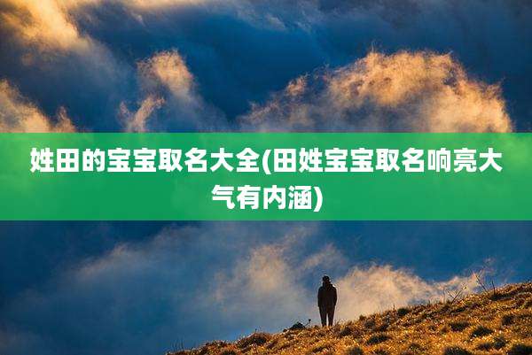 姓田的宝宝取名大全(田姓宝宝取名响亮大气有内涵)