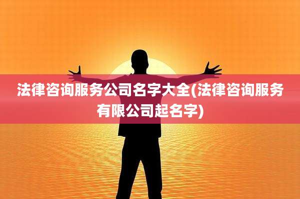 法律咨询服务公司名字大全(法律咨询服务有限公司起名字)