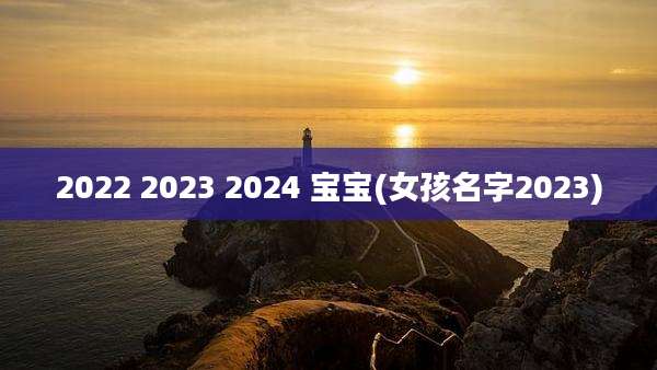 2022 2023 2024 宝宝(女孩名字2023)