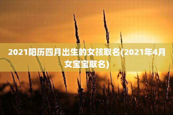 2021阳历四月出生的女孩取名(2021年4月女宝宝取名)