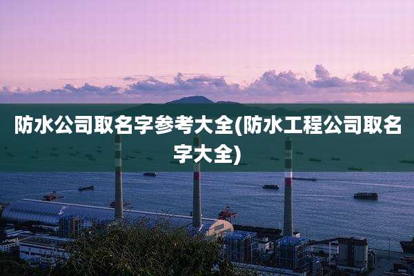 防水公司取名字参考大全(防水工程公司取名字大全)