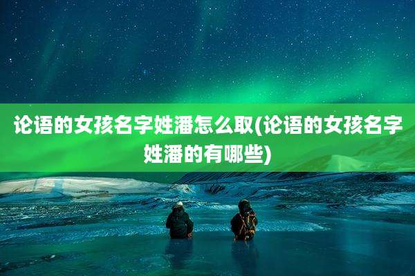 论语的女孩名字姓潘怎么取(论语的女孩名字姓潘的有哪些)