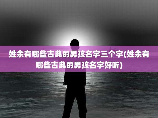 姓余有哪些古典的男孩名字三个字(姓余有哪些古典的男孩名字好听)