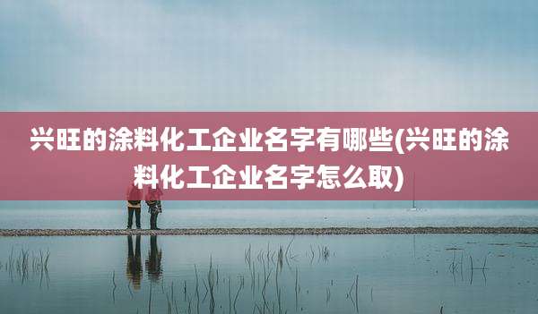 兴旺的涂料化工企业名字有哪些(兴旺的涂料化工企业名字怎么取)