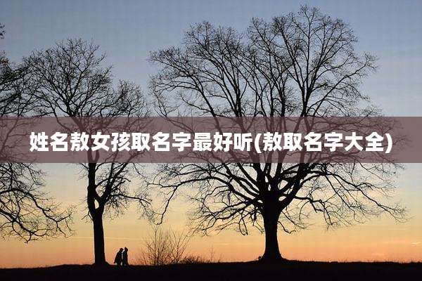 姓名敖女孩取名字最好听(敖取名字大全)