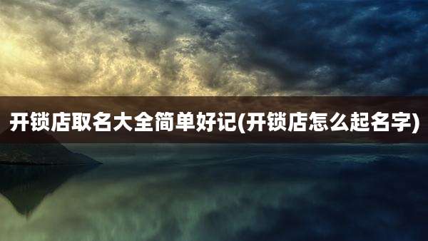 开锁店取名大全简单好记(开锁店怎么起名字)