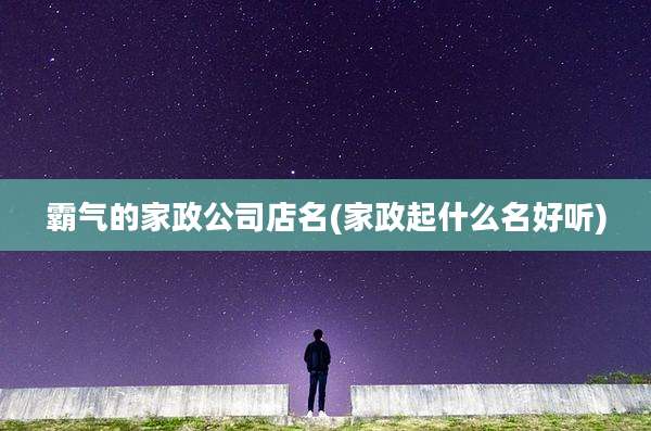 霸气的家政公司店名(家政起什么名好听)