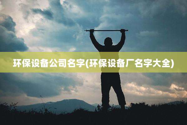 环保设备公司名字(环保设备厂名字大全)