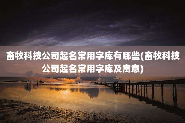 畜牧科技公司起名常用字库有哪些(畜牧科技公司起名常用字库及寓意)