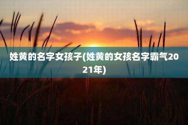 姓黄的名字女孩子(姓黄的女孩名字霸气2021年)