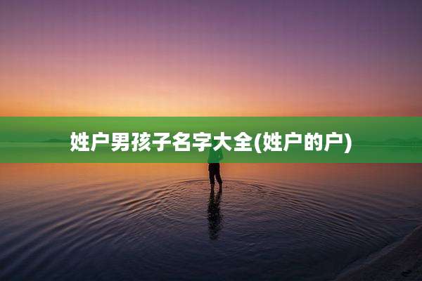 姓户男孩子名字大全(姓户的户)