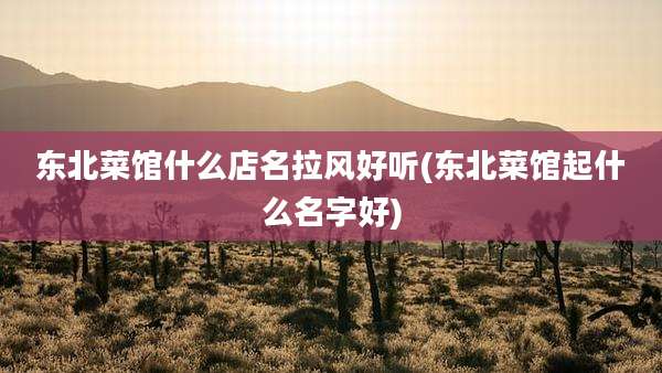 东北菜馆什么店名拉风好听(东北菜馆起什么名字好)