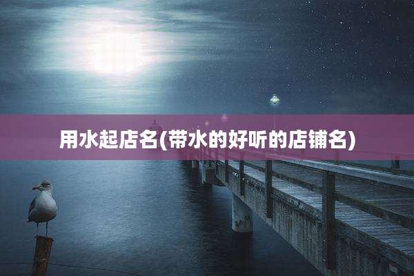 用水起店名(带水的好听的店铺名)